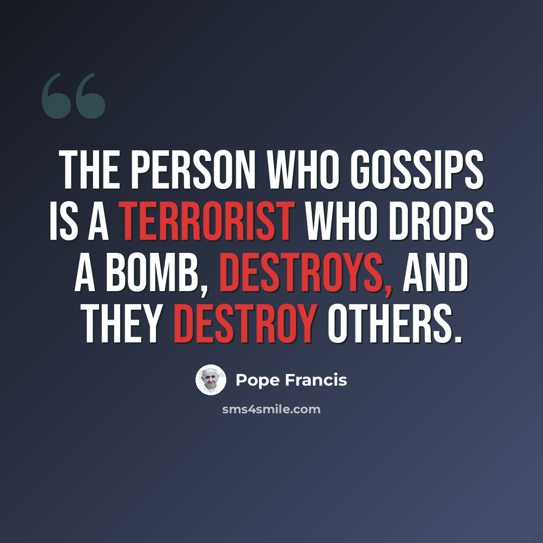 “The person who gossips is a terrorist who drops a bomb, destroys, and they destroy others.” quote by Pope Francis