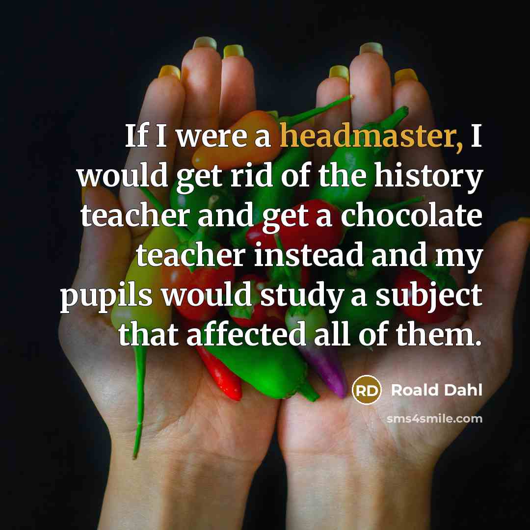 “If I were a headmaster, I would get rid of the history teacher and get a chocolate teacher instead and my pupils would study a subject that affected all of them.” quote by Roald Dahl