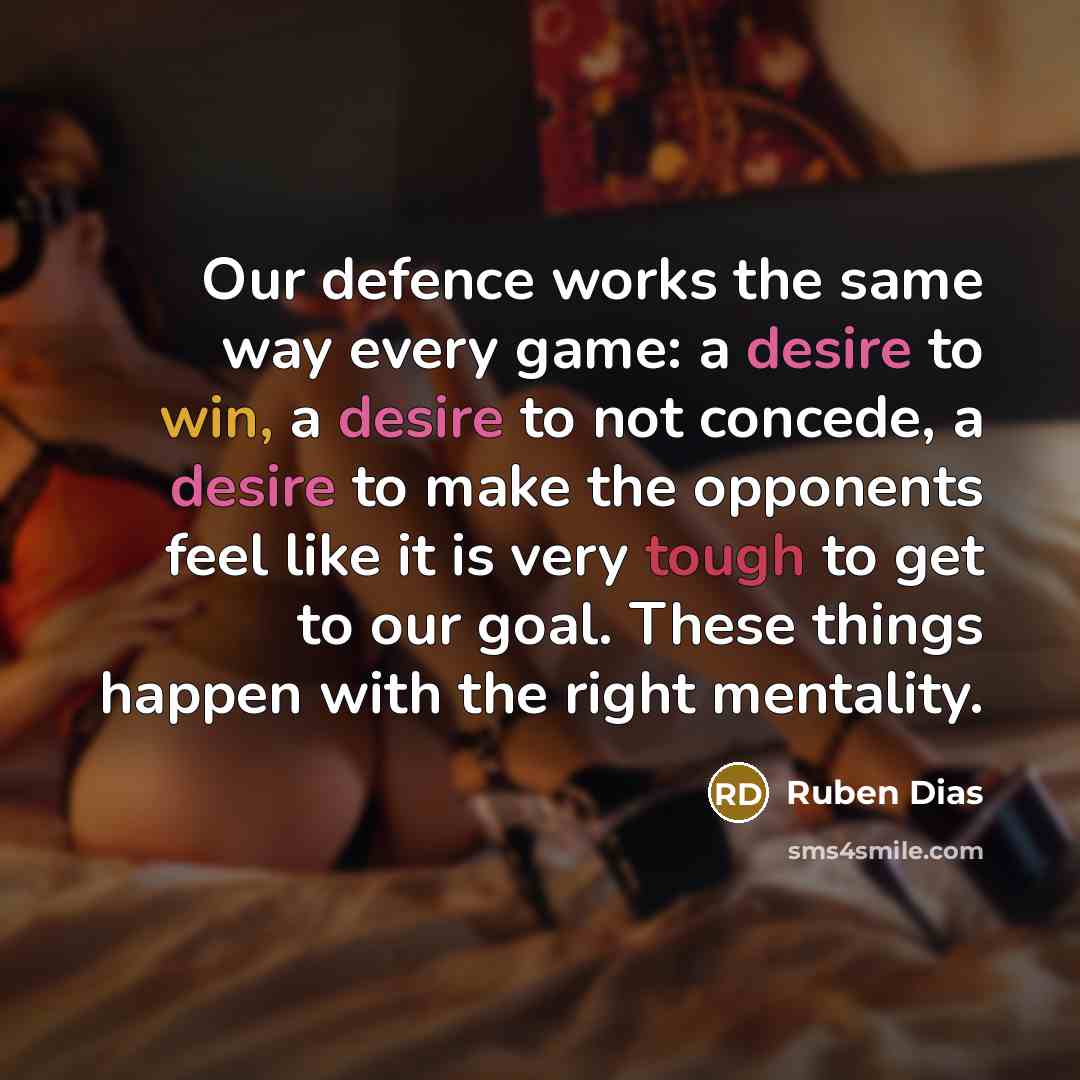 “Our defence works the same way every game: a desire to win, a desire to not concede, a desire to make the opponents feel like it is very tough to get to our goal. These things happen with the right mentality.” quote by Ruben Dias