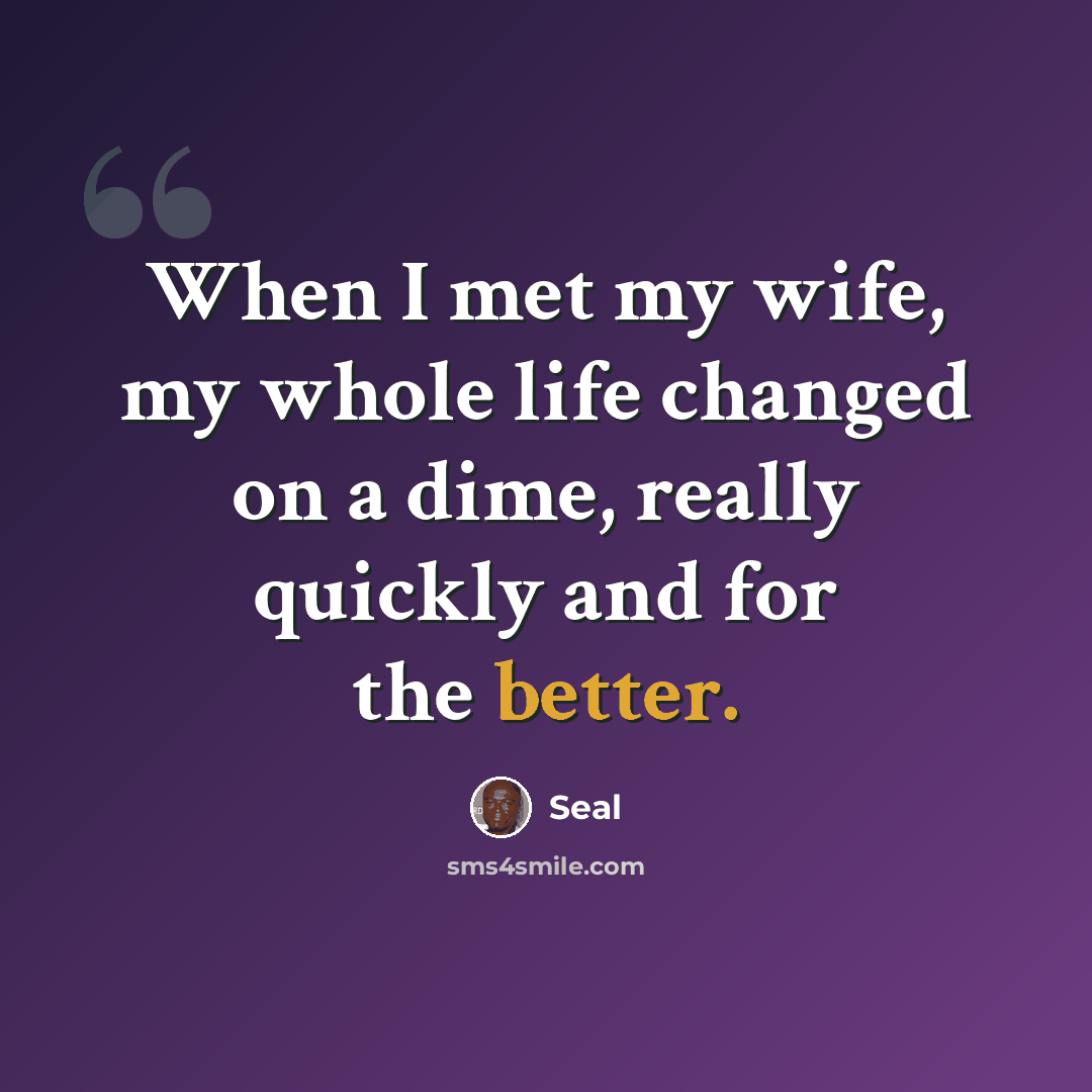 “When I met my wife, my whole life changed on a dime, really quickly and for the better.” quote by Seal