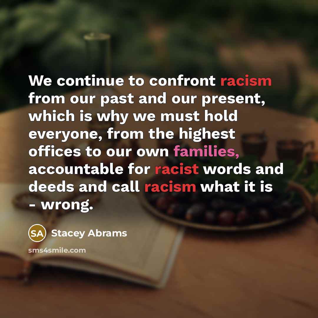 “We continue to confront racism from our past and our present, which is why we must hold everyone, from the highest offices to our own families, accountable for racist words and deeds and call racism what it is - wrong.” quote by Stacey Abrams