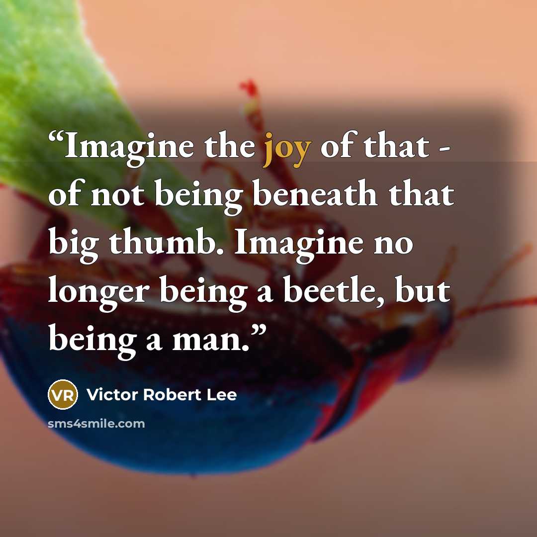 “Imagine the joy of that - of not being beneath that big thumb. Imagine no longer being a beetle, but being a man.” quote by Victor Robert Lee