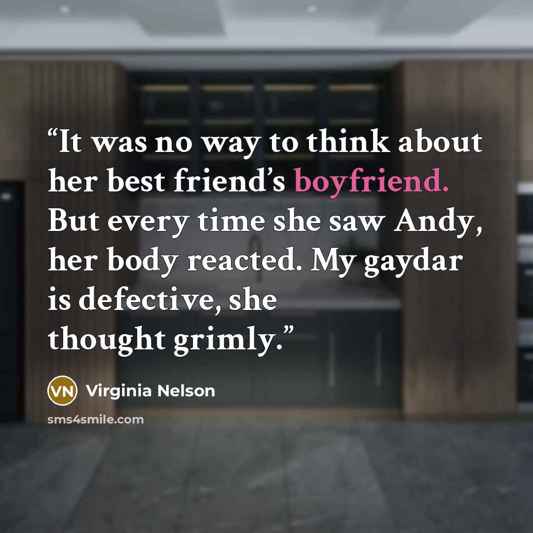 “It was no way to think about her best friend’s boyfriend. But every time she saw Andy, her body reacted. My gaydar is defective, she thought grimly.” quote by Virginia Nelson