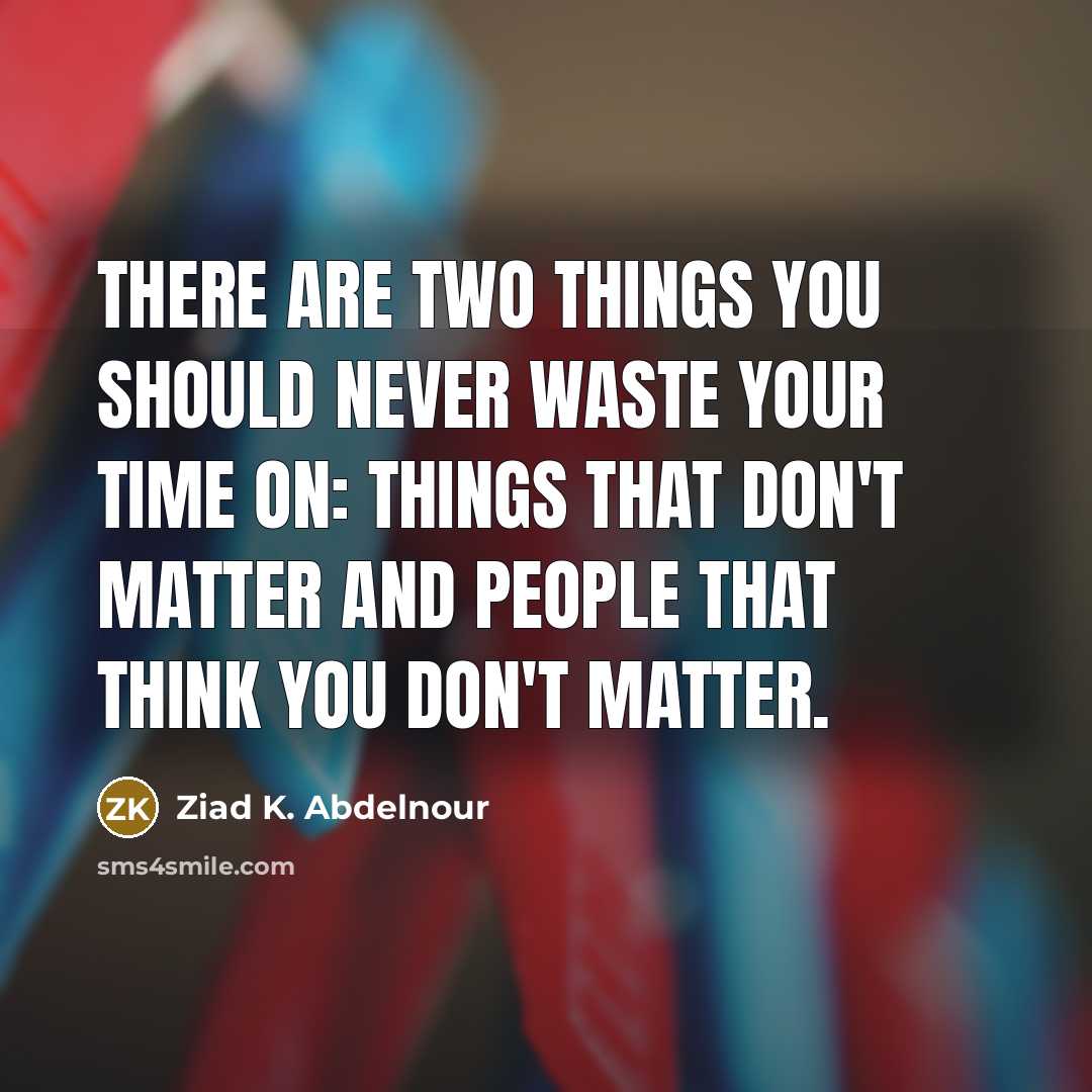 “There are two things you should never waste your time on: things that don't matter and people that think you don't matter.” quote by Ziad K. Abdelnour
