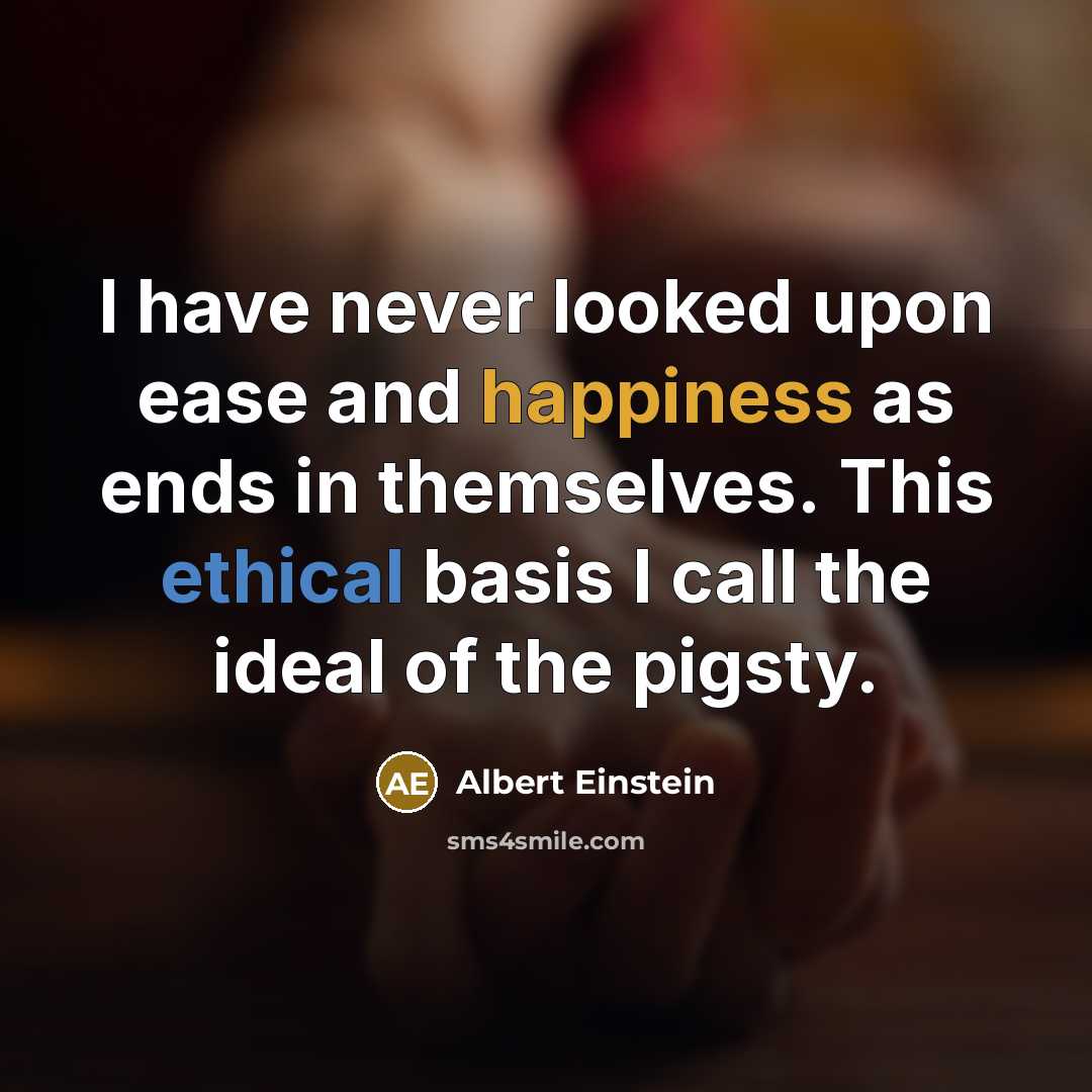 “I have never looked upon ease and happiness as ends in themselves. This ethical basis I call the ideal of the pigsty.” quote by Albert Einstein