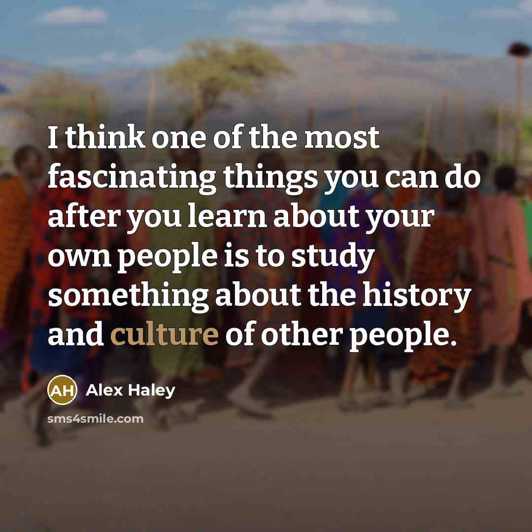 “I think one of the most fascinating things you can do after you learn about your own people is to study something about the history and culture of other people.” quote by Alex Haley