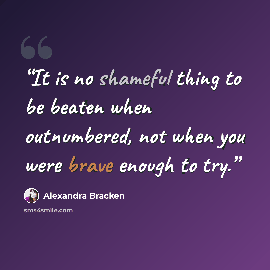 “It is no shameful thing to be beaten when outnumbered, not when you were brave enough to try.” quote by Alexandra Bracken
