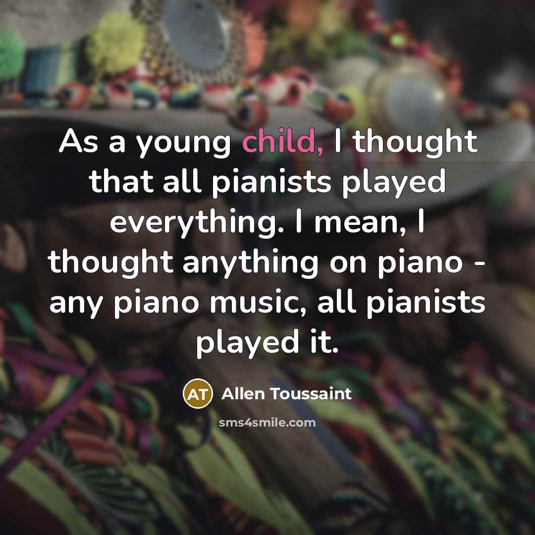 “As a young child, I thought that all pianists played everything. I mean, I thought anything on piano - any piano music, all pianists played it.” quote by Allen Toussaint