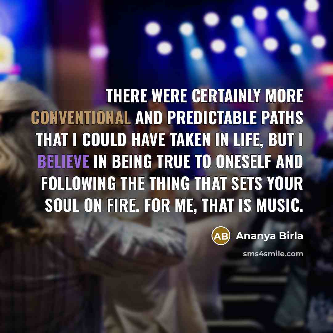“There were certainly more conventional and predictable paths that I could have taken in life, but I believe in being true to oneself and following the thing that sets your soul on fire. For me, that is music.” quote by Ananya Birla