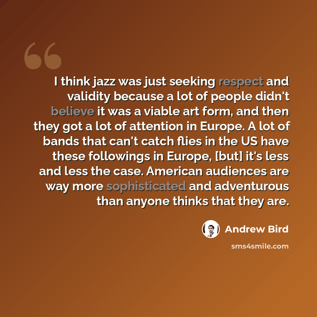 “I think jazz was just seeking respect and validity because a lot of people didn't believe it was a viable art form, and then they got a lot of attention in Europe. A lot of bands that can't catch flies in the US have these followings in Europe, [but] it's less and less the case. American audiences…” quote by Andrew Bird