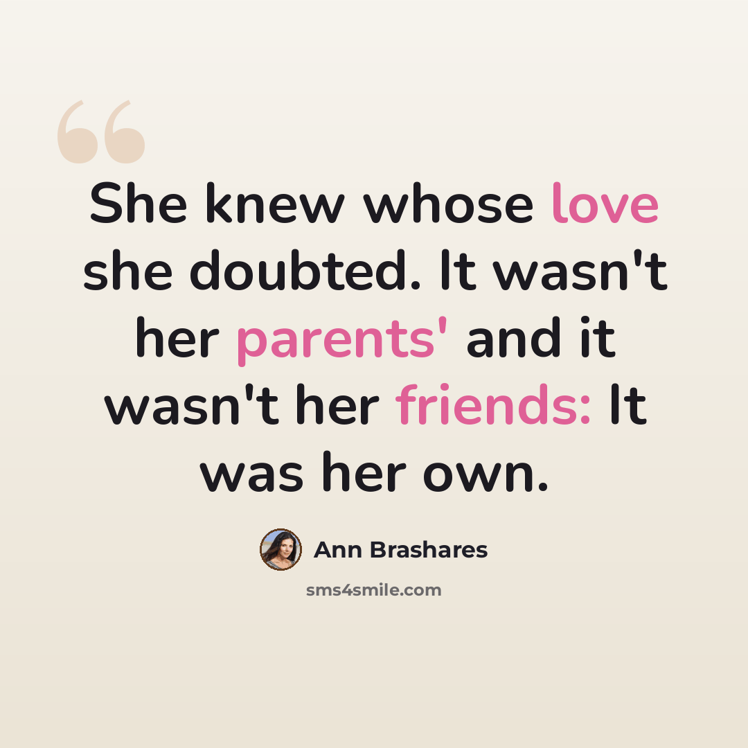 “She knew whose love she doubted. It wasn't her parents' and it wasn't her friends: It was her own.” quote by Ann Brashares