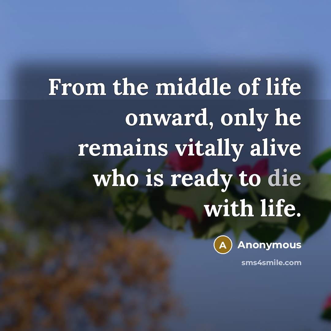 “From the middle of life onward, only he remains vitally alive who is ready to die with life.” quote by Anonymous