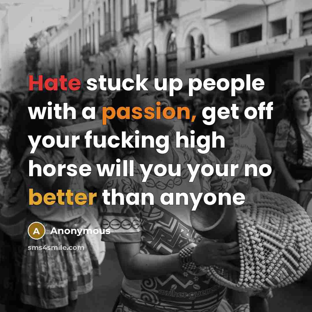 “Hate stuck up people with a passion, get off your fucking high horse will you your no better than anyone” quote by Anonymous