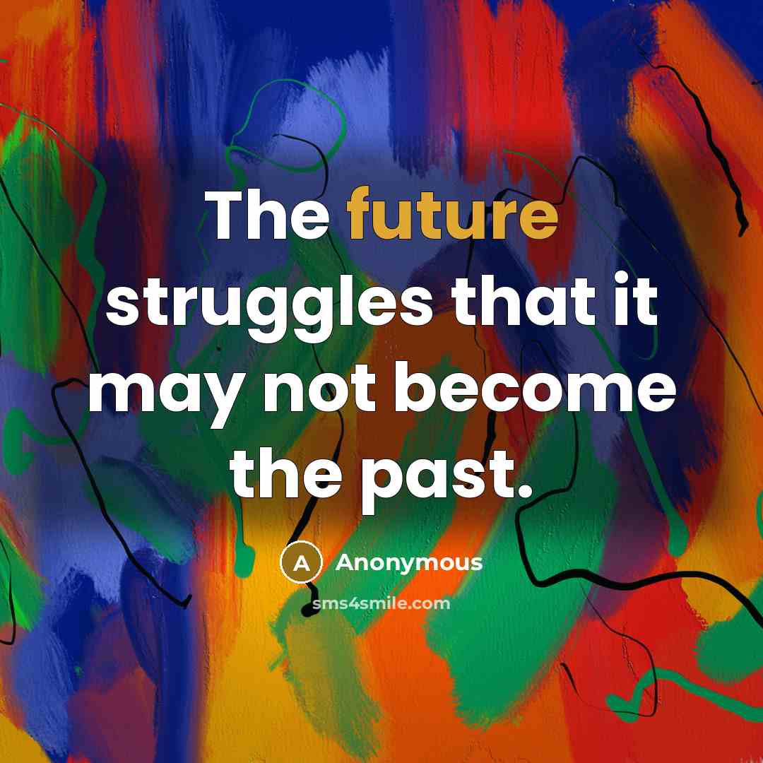 “The future struggles that it may not become the past.” quote by Anonymous