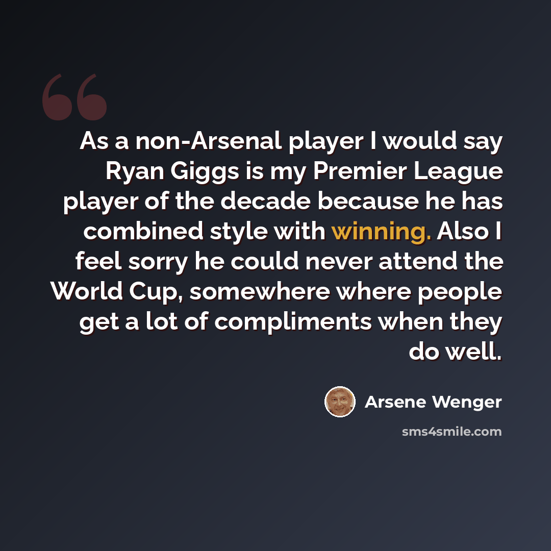 “As a non-Arsenal player I would say Ryan Giggs is my Premier League player of the decade because he has combined style with winning. Also I feel sorry he could never attend the World Cup, somewhere where people get a lot of compliments when they do well.” quote by Arsene Wenger