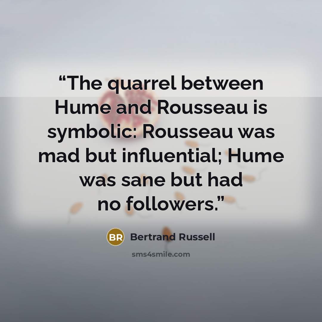 “The quarrel between Hume and Rousseau is symbolic: Rousseau was mad but influential; Hume was sane but had no followers.” quote by Bertrand Russell