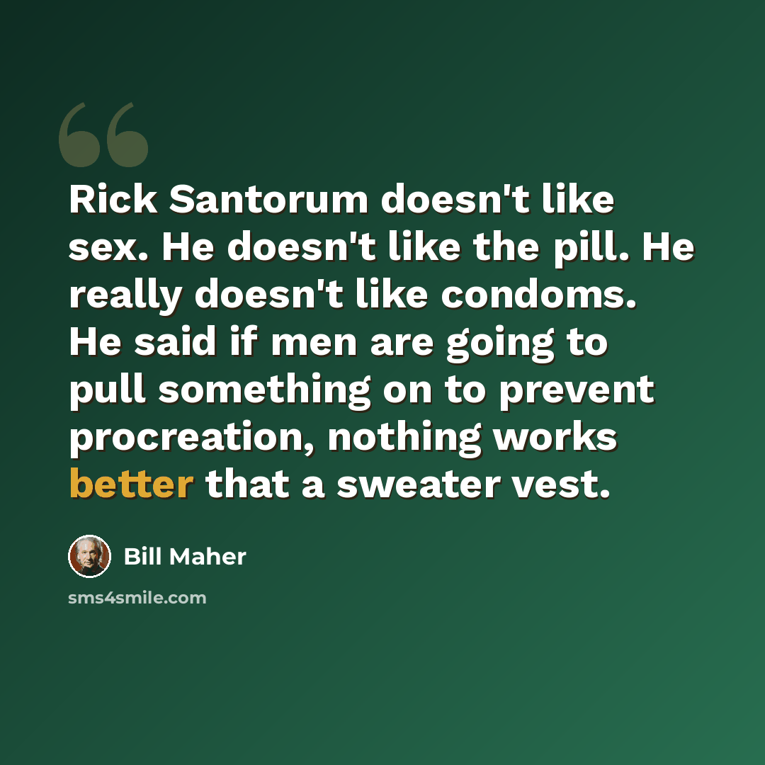 “Rick Santorum doesn't like sex. He doesn't like the pill. He really doesn't like condoms. He said if men are going to pull something on to prevent procreation, nothing works better that a sweater vest.” quote by Bill Maher