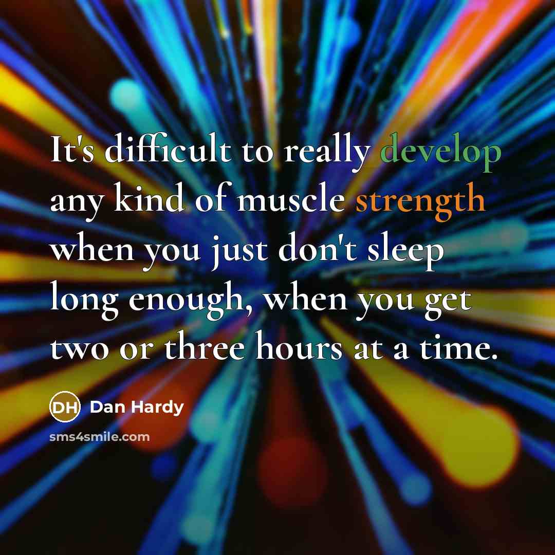 “It's difficult to really develop any kind of muscle strength when you just don't sleep long enough, when you get two or three hours at a time.” quote by Dan Hardy