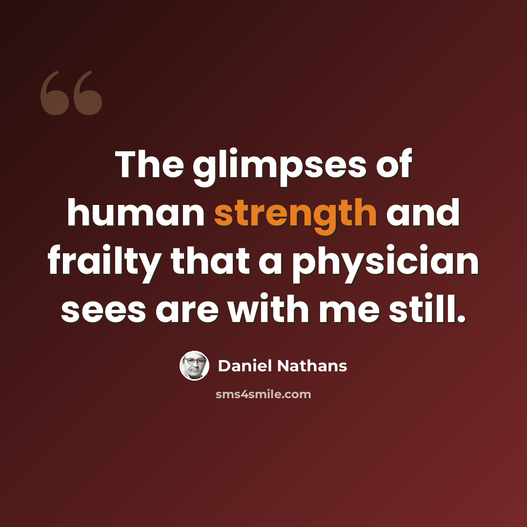 “The glimpses of human strength and frailty that a physician sees are with me still.” quote by Daniel Nathans