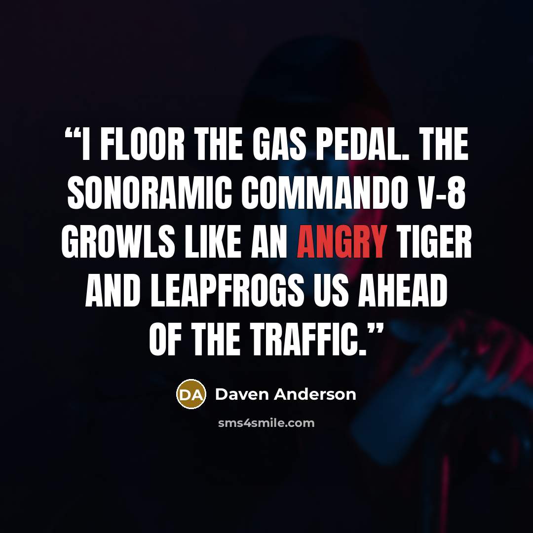 “I floor the gas pedal. The Sonoramic Commando V-8 growls like an angry tiger and leapfrogs us ahead of the traffic.” quote by Daven Anderson