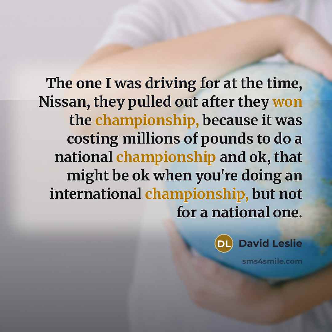 “The one I was driving for at the time, Nissan, they pulled out after they won the championship, because it was costing millions of pounds to do a national championship and ok, that might be ok when you're doing an international championship, but not for a national one.” quote by David Leslie