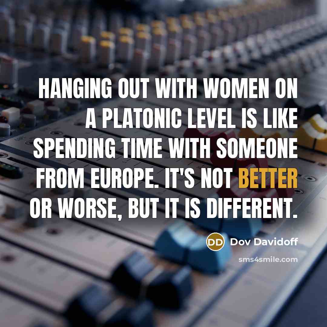 “Hanging out with women on a platonic level is like spending time with someone from Europe. It's not better or worse, but it is different.” quote by Dov Davidoff