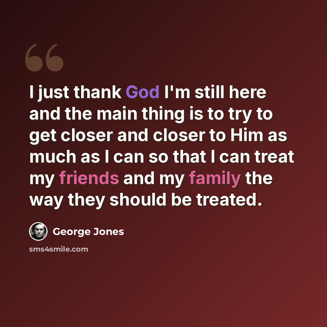 “I just thank God I'm still here and the main thing is to try to get closer and closer to Him as much as I can so that I can treat my friends and my family the way they should be treated.” quote by George Jones