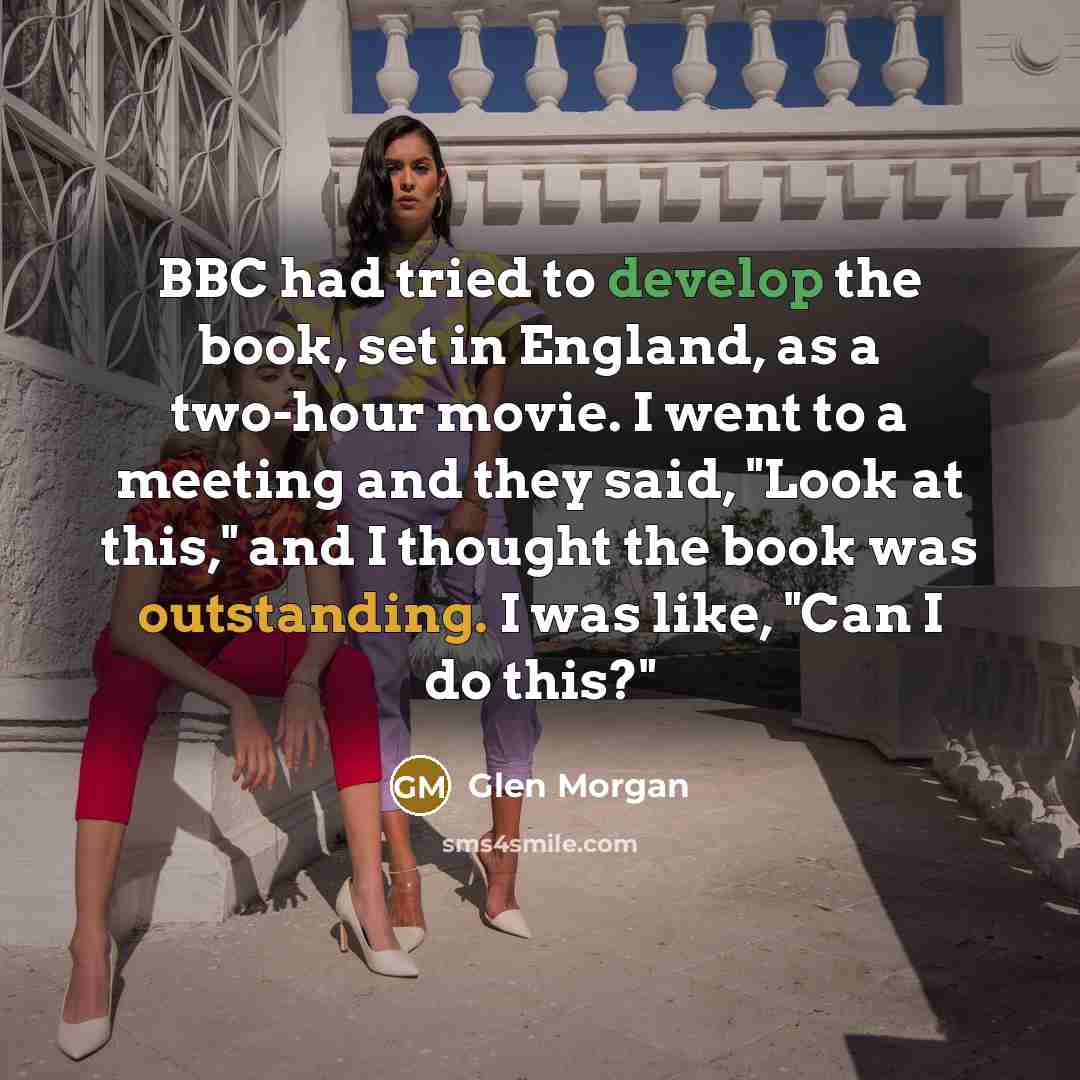 “BBC had tried to develop the book, set in England, as a two-hour movie. I went to a meeting and they said, "Look at this," and I thought the book was outstanding. I was like, "Can I do this?"” quote by Glen Morgan