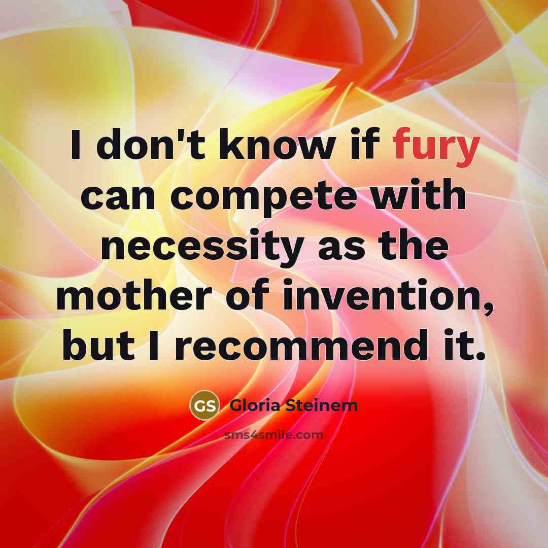 “I don't know if fury can compete with necessity as the mother of invention, but I recommend it.” quote by Gloria Steinem
