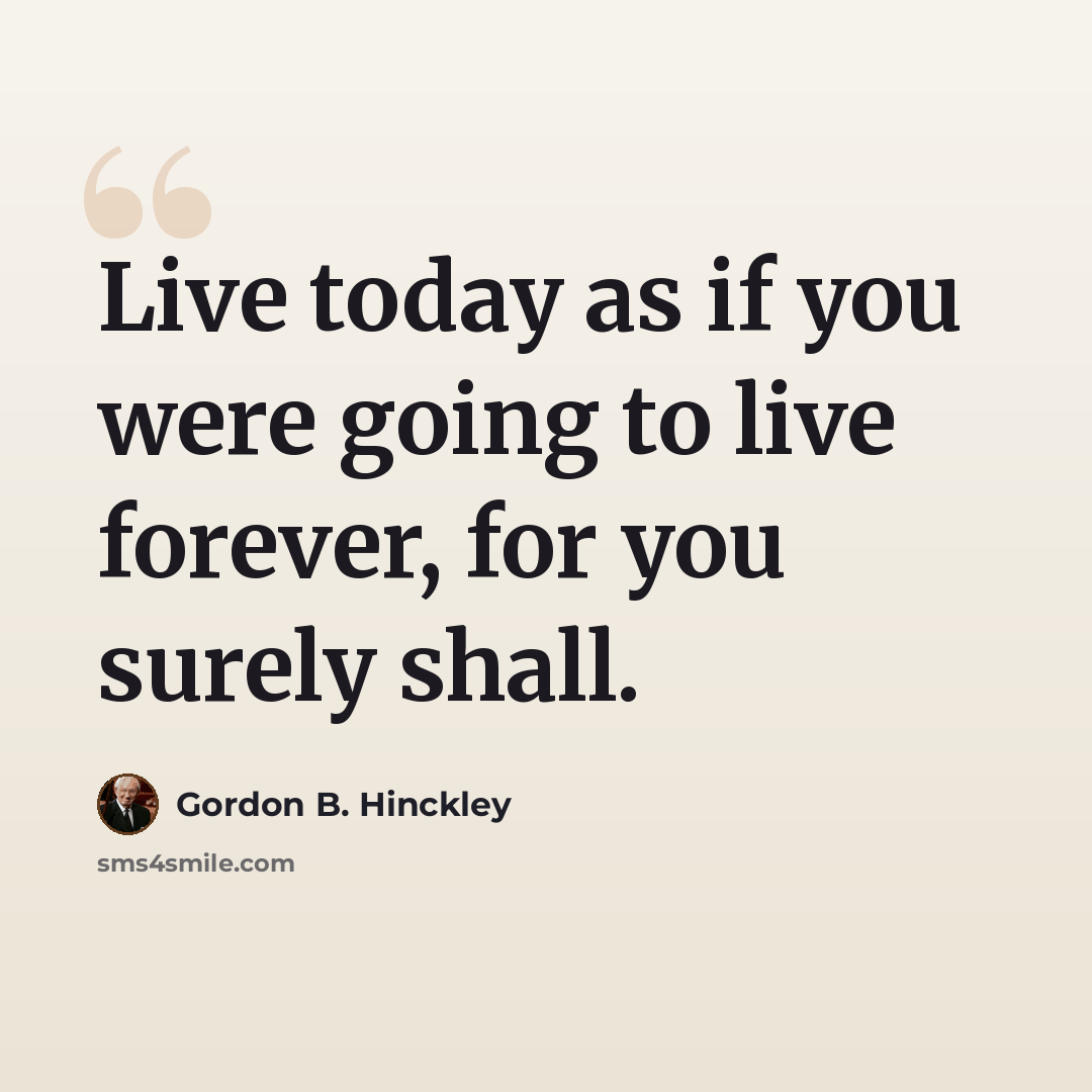 “Live today as if you were going to live forever, for you surely shall.” quote by Gordon B. Hinckley