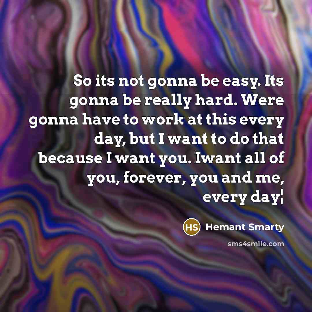 “So its not gonna be easy. Its gonna be really hard. Were gonna have to work at this every day, but I want to do that because I want you. Iwant all of you, forever, you and me, every day¦” quote by Hemant Smarty