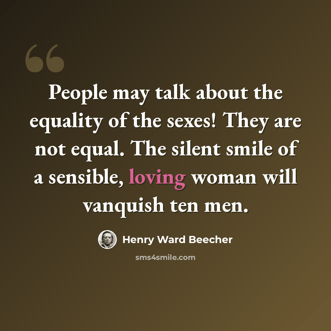 “People may talk about the equality of the sexes! They are not equal. The silent smile of a sensible, loving woman will vanquish ten men.” quote by Henry Ward Beecher