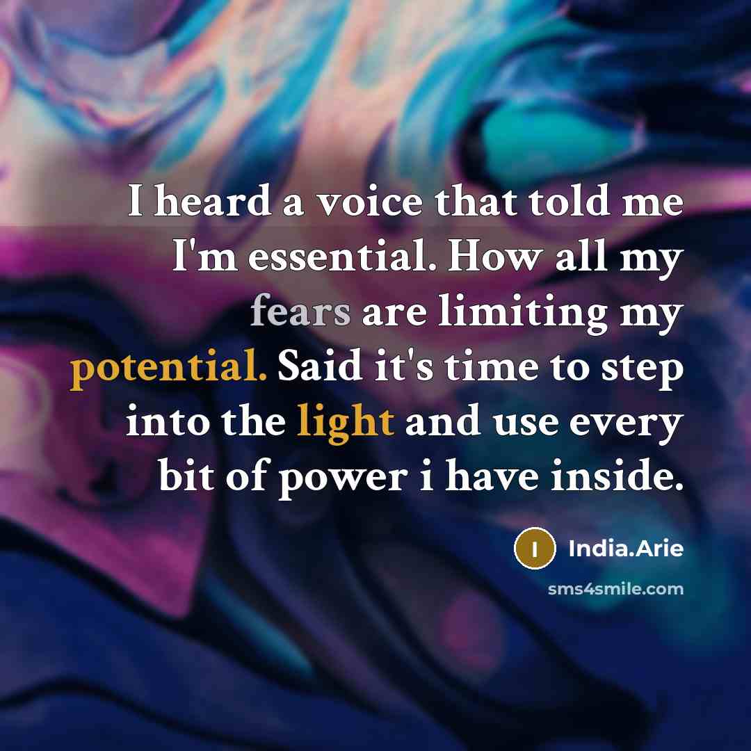 “I heard a voice that told me I'm essential. How all my fears are limiting my potential. Said it's time to step into the light and use every bit of power i have inside.” quote by India.Arie