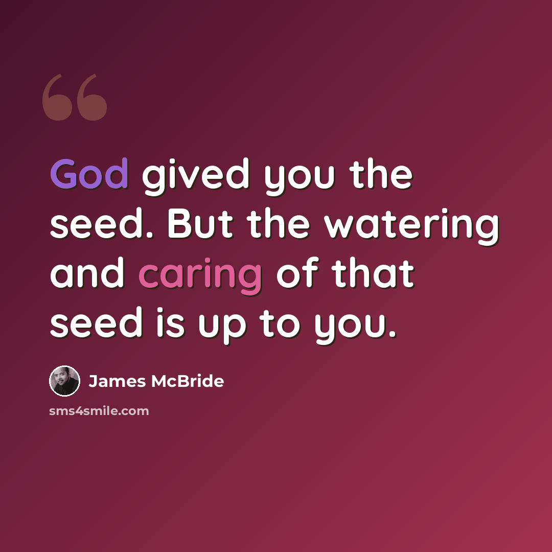 “God gived you the seed. But the watering and caring of that seed is up to you.” quote by James McBride