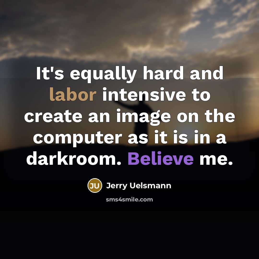 “It's equally hard and labor intensive to create an image on the computer as it is in a darkroom. Believe me.” quote by Jerry Uelsmann