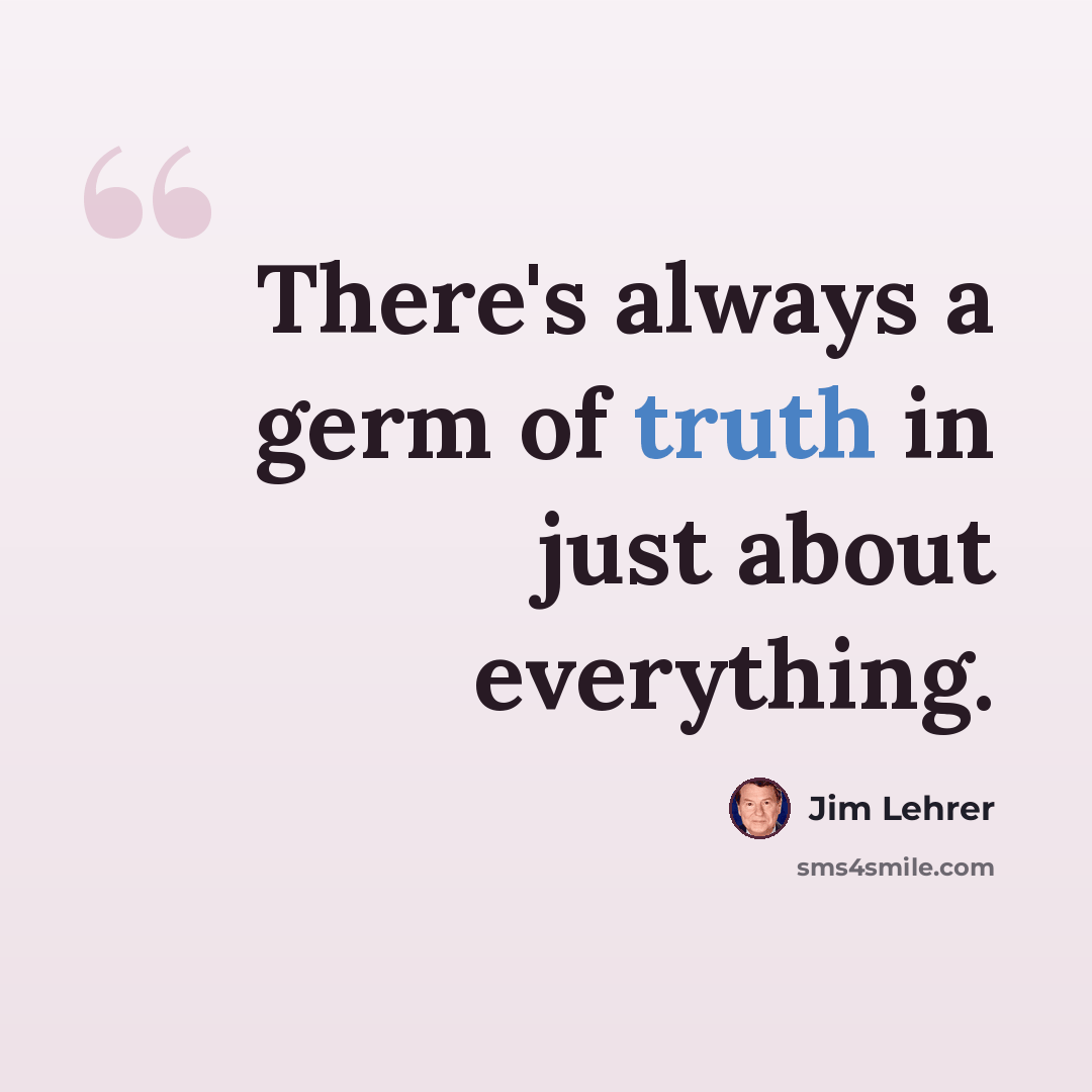 “There's always a germ of truth in just about everything.” quote by Jim Lehrer