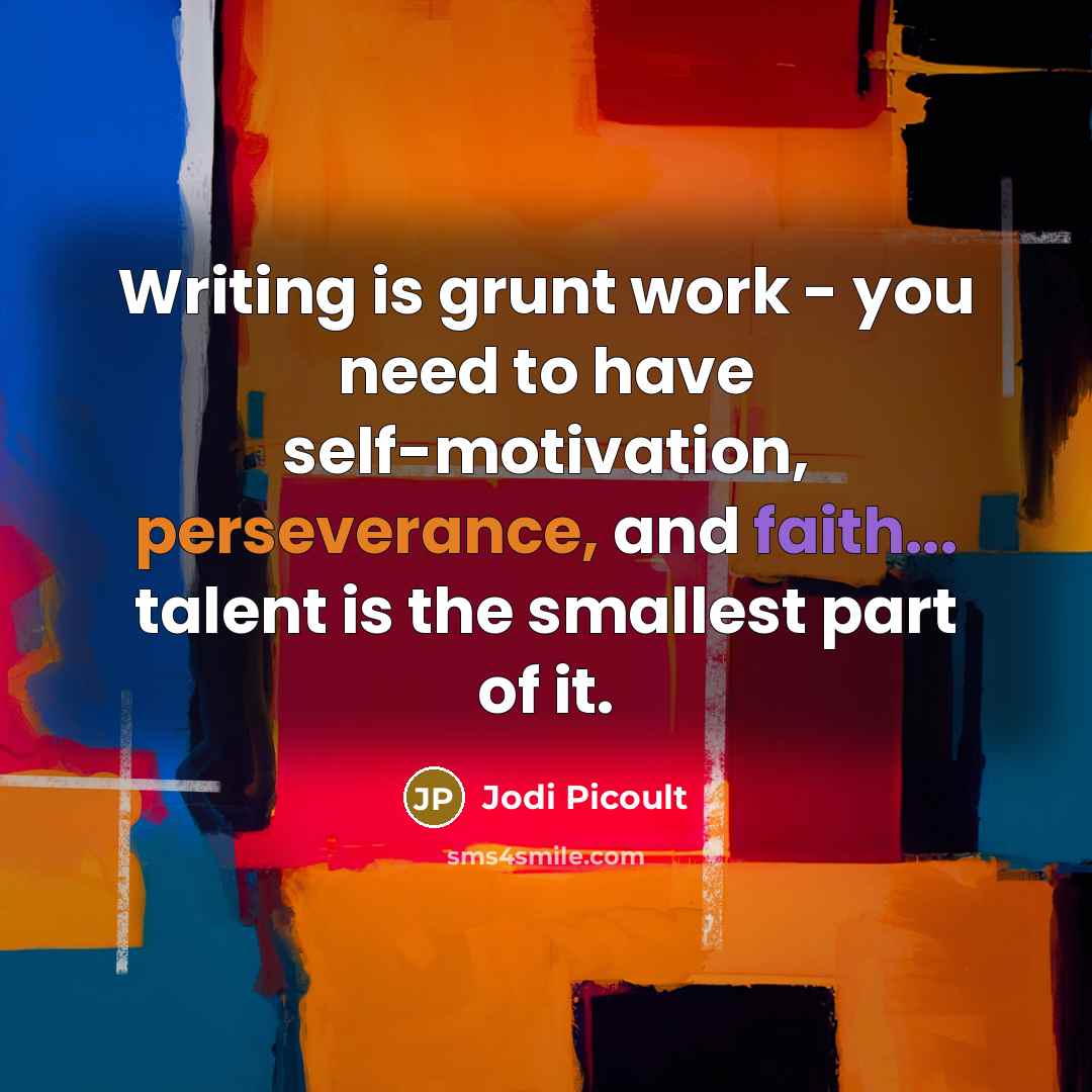 “Writing is grunt work - you need to have self-motivation, perseverance, and faith... talent is the smallest part of it.” quote by Jodi Picoult