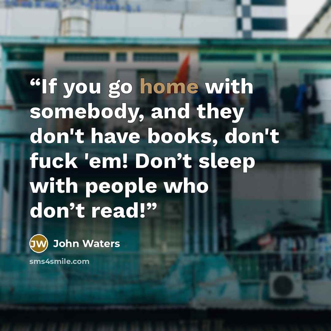 “If you go home with somebody, and they don't have books, don't fuck 'em! Don’t sleep with people who don’t read!” quote by John Waters