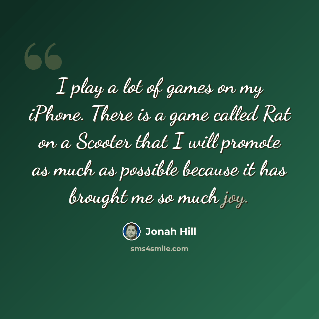 “I play a lot of games on my iPhone. There is a game called Rat on a Scooter that I will promote as much as possible because it has brought me so much joy.” quote by Jonah Hill