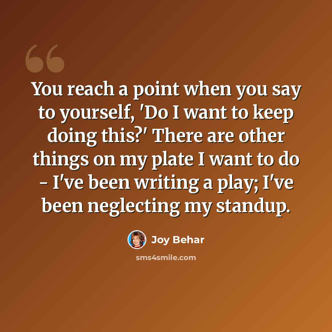 “You reach a point when you say to yourself, 'Do I want to keep doing this?' There are other things on my plate I want to do - I've been writing a play; I've been neglecting my standup.” quote by Joy Behar
