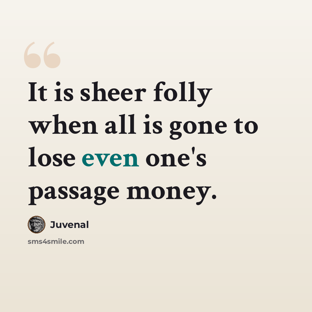 “It is sheer folly when all is gone to lose even one's passage money.” quote by Juvenal