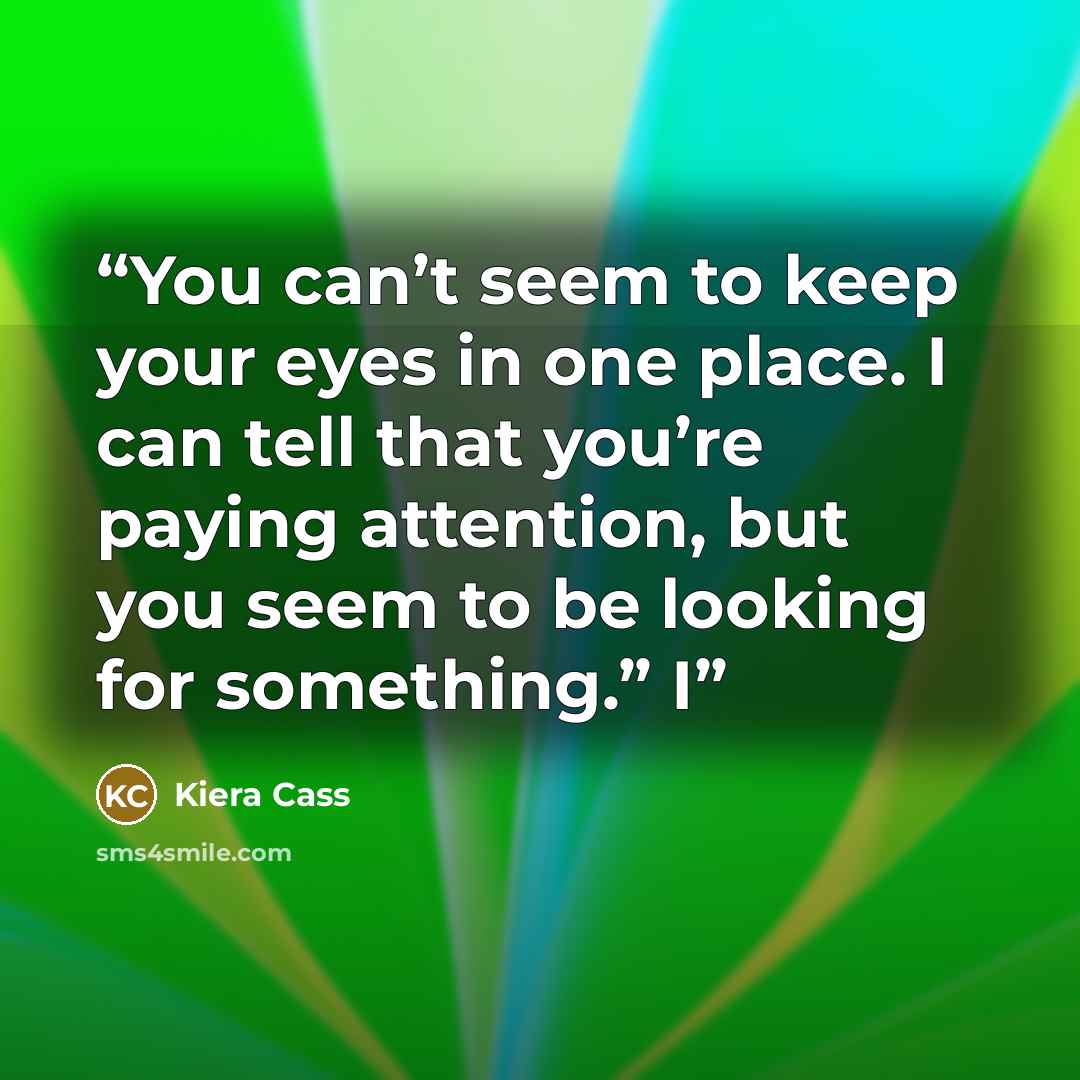 “You can’t seem to keep your eyes in one place. I can tell that you’re paying attention, but you seem to be looking for something.” I” quote by Kiera Cass