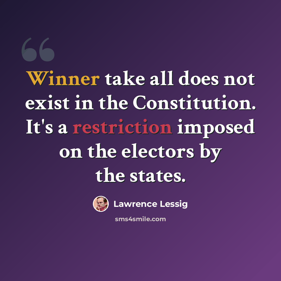 “Winner take all does not exist in the Constitution. It's a restriction imposed on the electors by the states.” quote by Lawrence Lessig