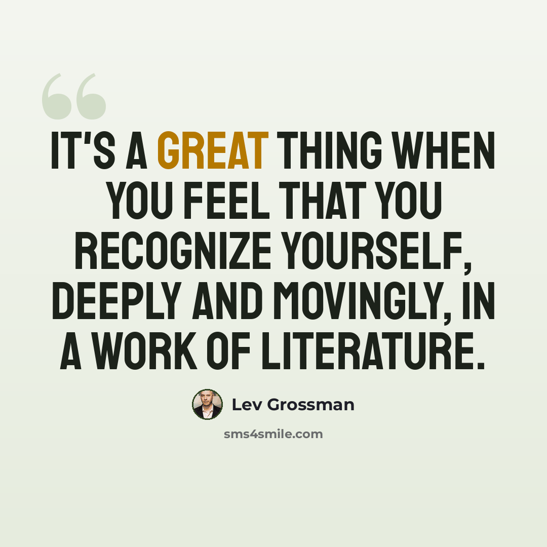 “It's a great thing when you feel that you recognize yourself, deeply and movingly, in a work of literature.” quote by Lev Grossman