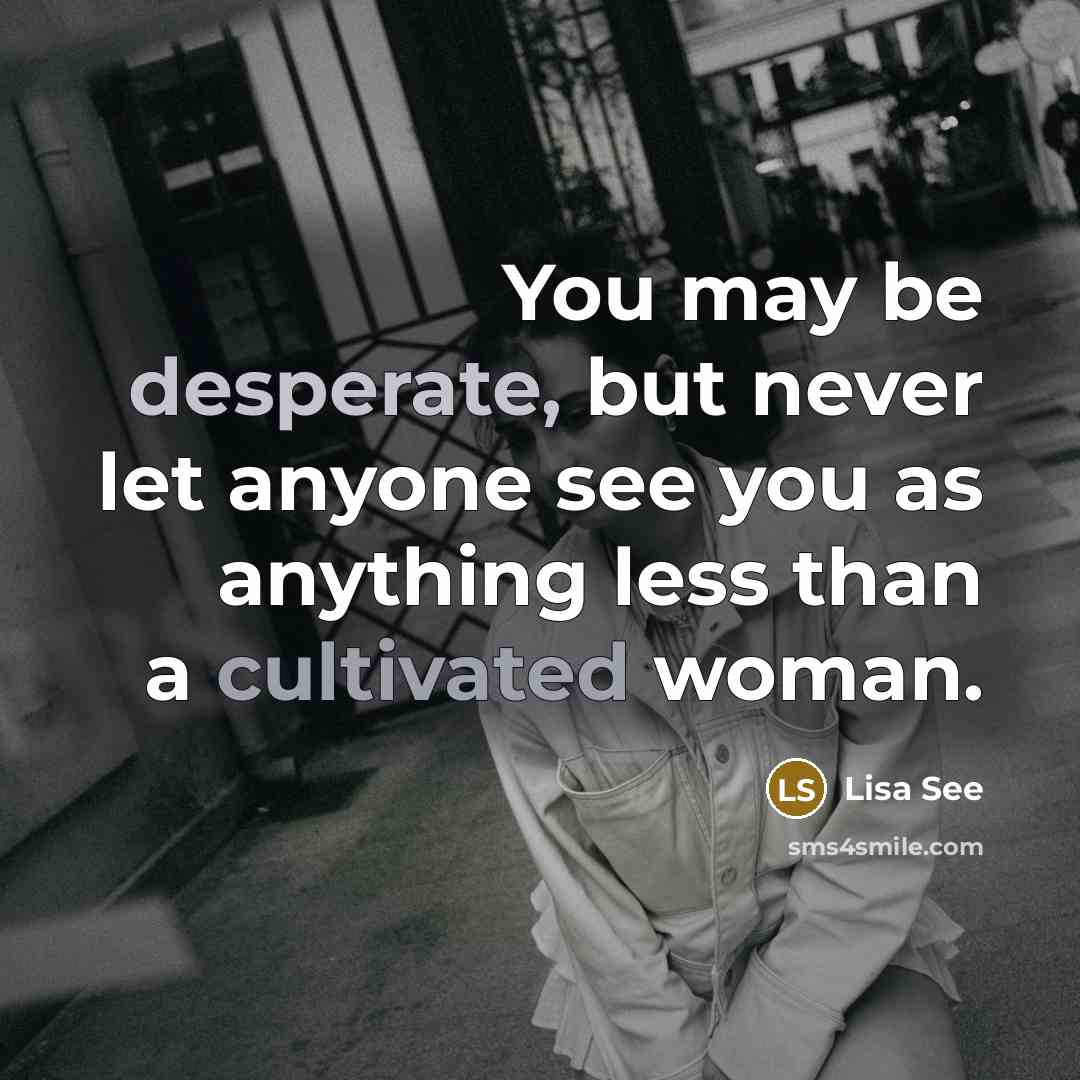 “You may be desperate, but never let anyone see you as anything less than a cultivated woman.” quote by Lisa See