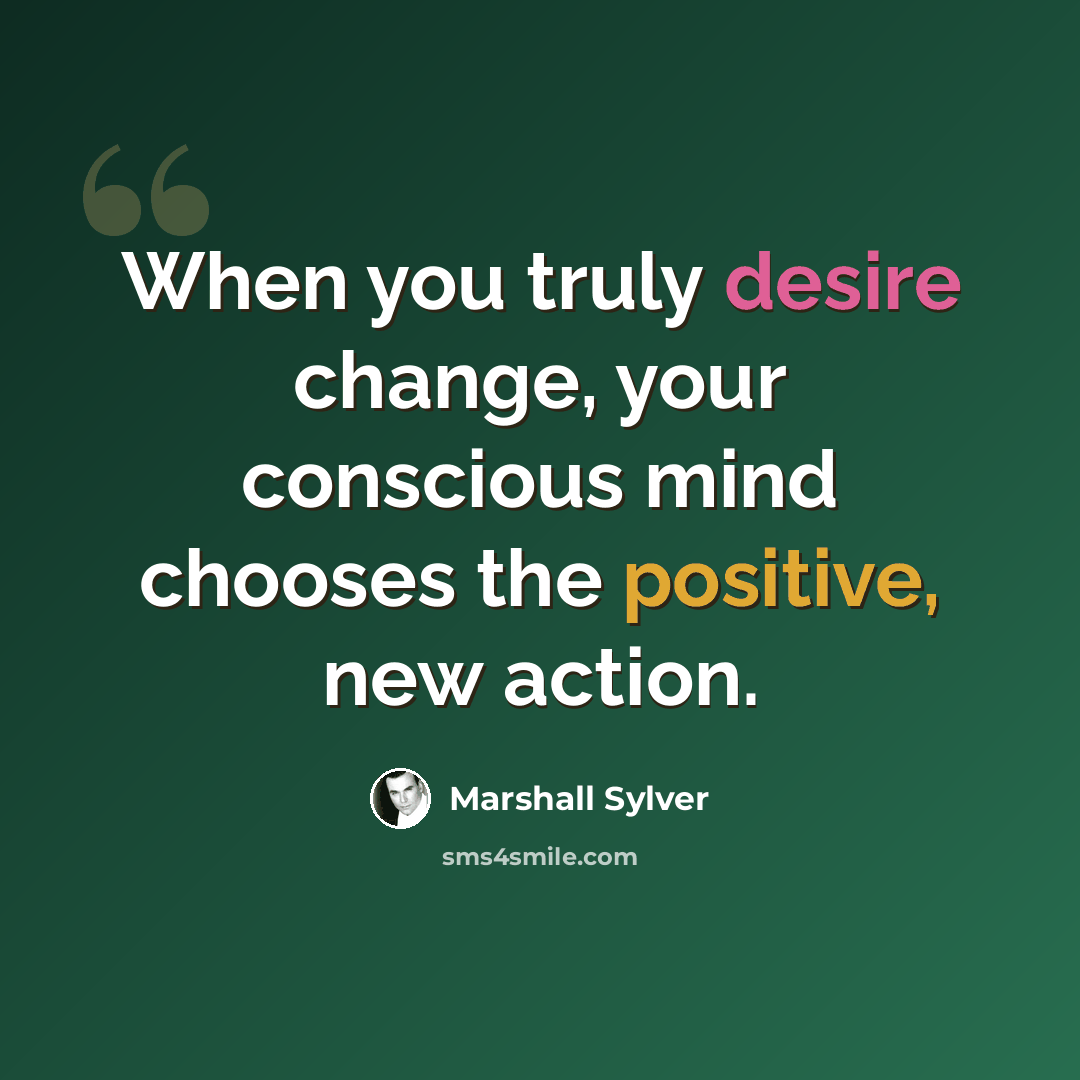 “When you truly desire change, your conscious mind chooses the positive, new action.” quote by Marshall Sylver