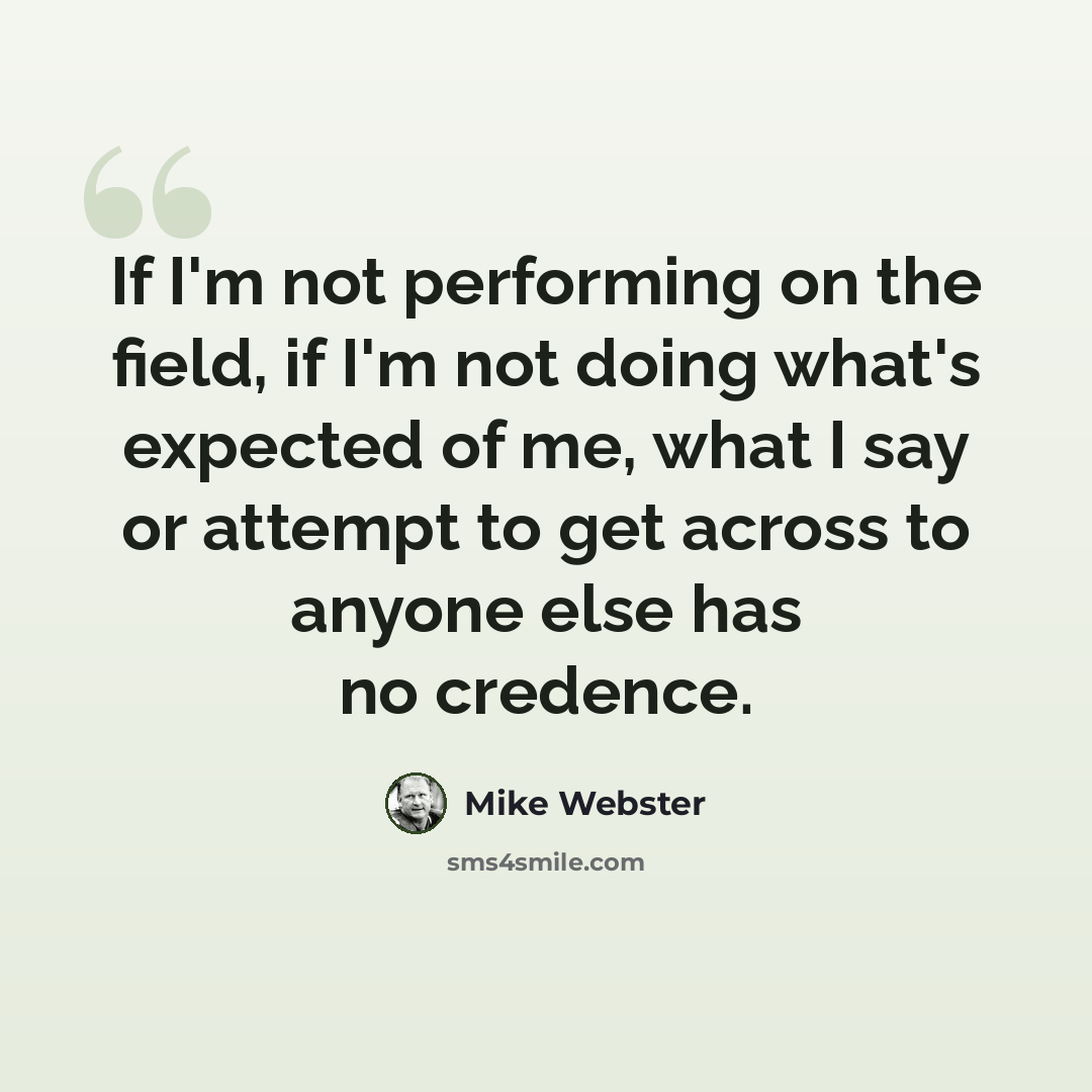 “If I'm not performing on the field, if I'm not doing what's expected of me, what I say or attempt to get across to anyone else has no credence.” quote by Mike Webster