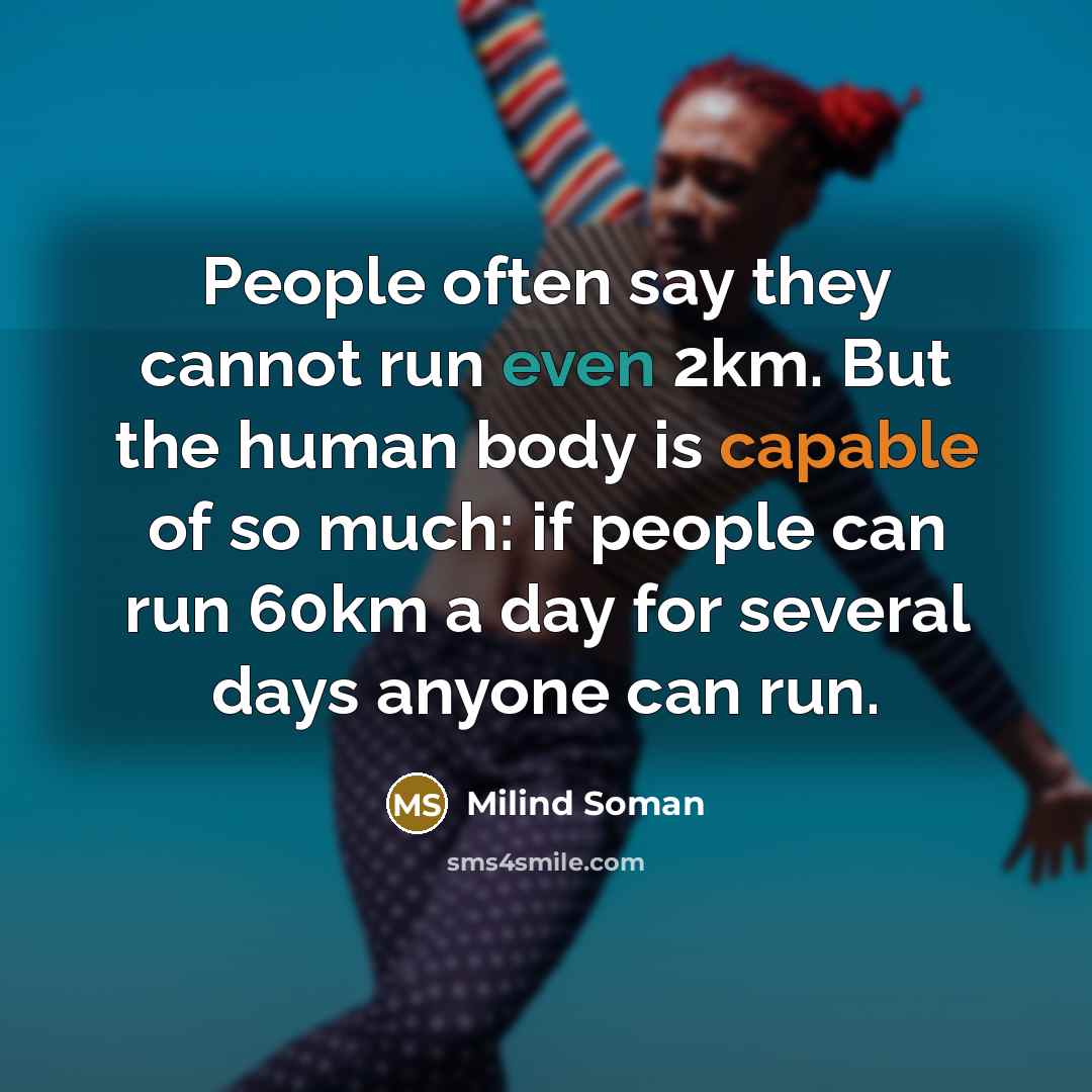 “People often say they cannot run even 2km. But the human body is capable of so much: if people can run 60km a day for several days anyone can run.” quote by Milind Soman