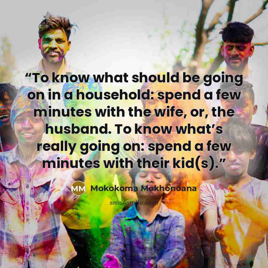 “To know what should be going on in a household: spend a few minutes with the wife, or, the husband. To know what’s really going on: spend a few minutes with their kid(s).” quote by Mokokoma Mokhonoana