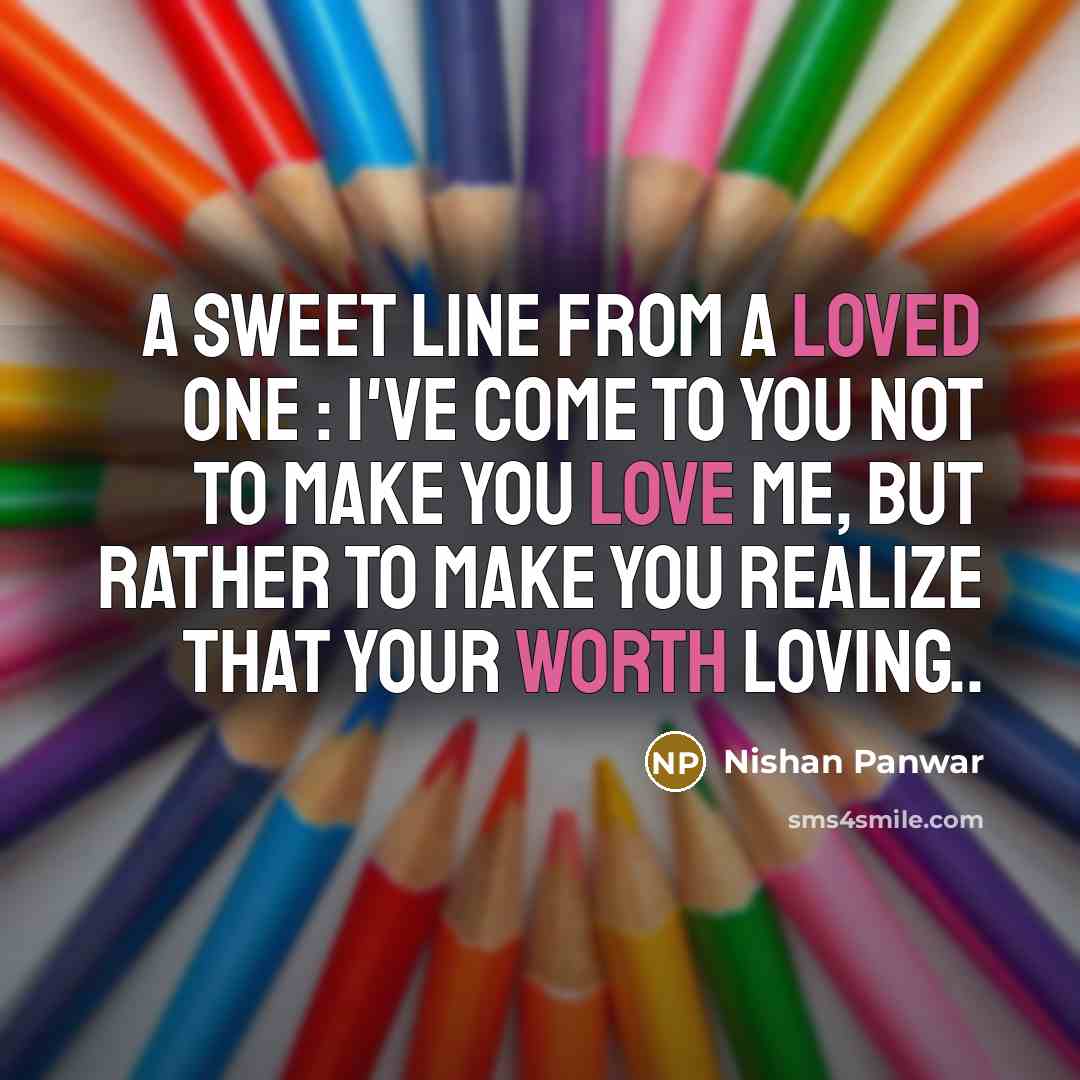 “A sweet line from a loved one : I've come to you not to make you love me, but rather to make you realize that your worth loving..” quote by Nishan Panwar